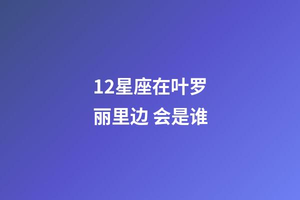 12星座在叶罗丽里边 会是谁-第1张-星座运势-玄机派